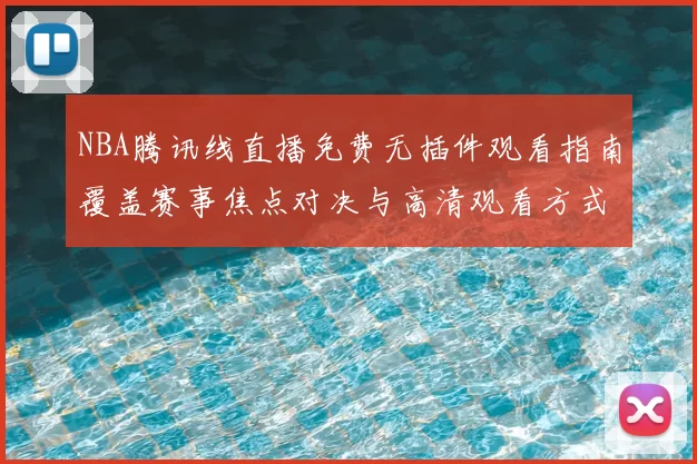 NBA腾讯线直播免费无插件观看指南覆盖赛事焦点对决与高清观看方式全面升级