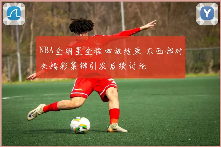 NBA全明星全程回放结束 东西部对决精彩集锦引发后续讨论