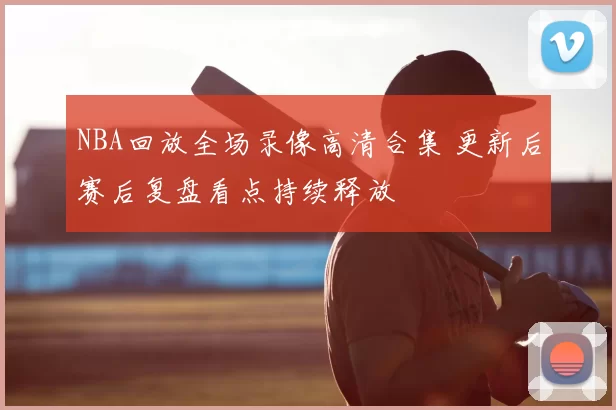 NBA回放全场录像高清合集 更新后赛后复盘看点持续释放
