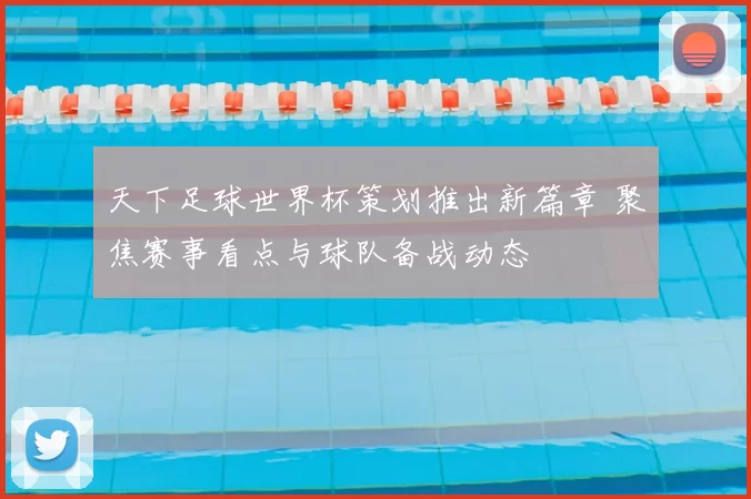 天下足球世界杯策划推出新篇章 聚焦赛事看点与球队备战动态