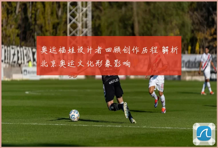 奥运福娃设计者回顾创作历程 解析北京奥运文化形象影响