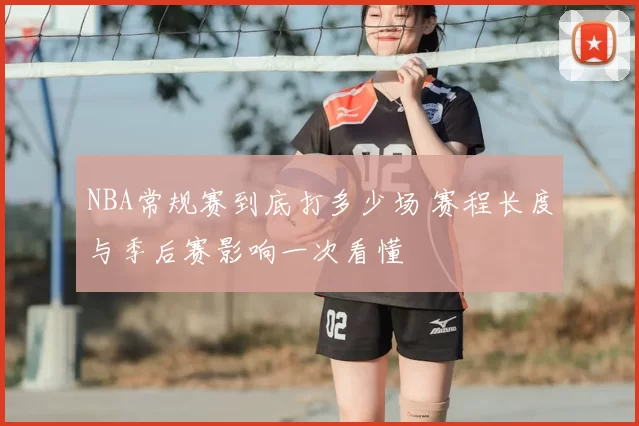 NBA常规赛到底打多少场 赛程长度与季后赛影响一次看懂