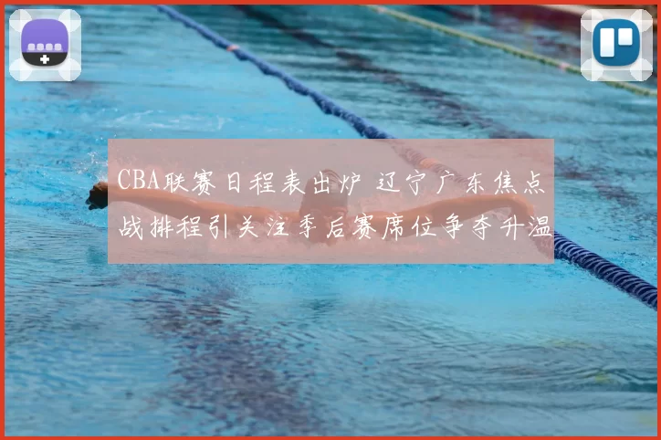 CBA联赛日程表出炉 辽宁广东焦点战排程引关注季后赛席位争夺升温