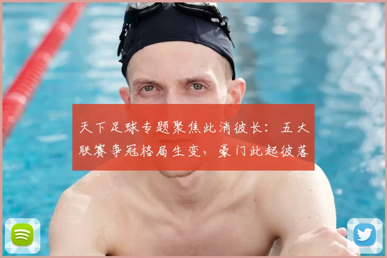 天下足球专题聚焦此消彼长：五大联赛争冠格局生变，豪门此起彼落