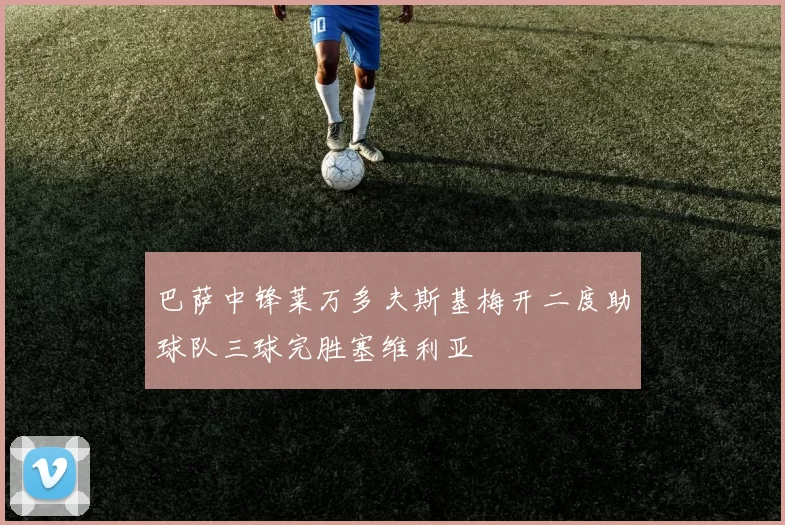 巴萨中锋莱万多夫斯基梅开二度助球队三球完胜塞维利亚