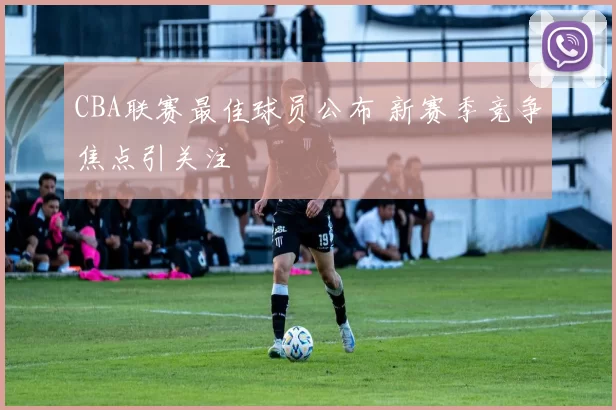 CBA联赛最佳球员公布 新赛季竞争焦点引关注