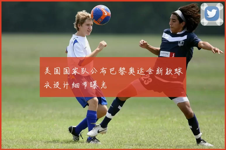 美国国家队公布巴黎奥运会新款球衣设计细节曝光