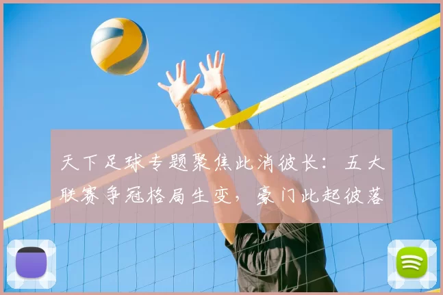 天下足球专题聚焦此消彼长：五大联赛争冠格局生变，豪门此起彼落