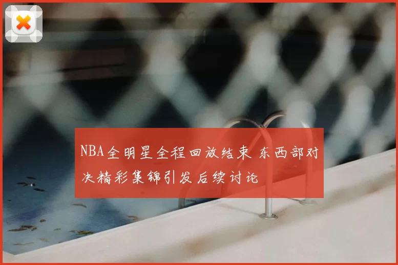NBA全明星全程回放结束 东西部对决精彩集锦引发后续讨论