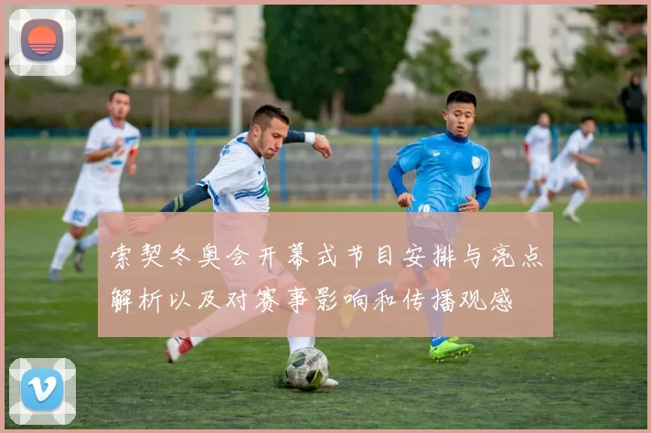 索契冬奥会开幕式节目安排与亮点解析以及对赛事影响和传播观感