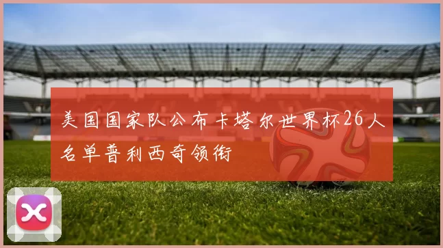 美国国家队公布卡塔尔世界杯26人名单普利西奇领衔