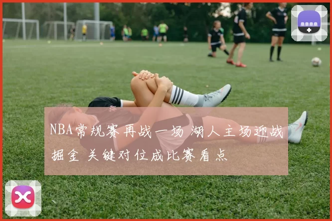 NBA常规赛再战一场 湖人主场迎战掘金 关键对位成比赛看点
