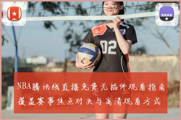 NBA腾讯线直播免费无插件观看指南覆盖赛事焦点对决与高清观看方式全面升级