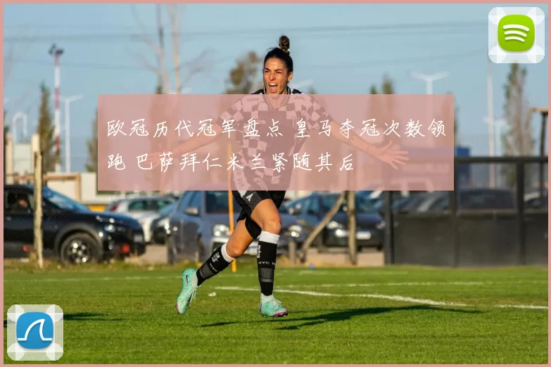 欧冠历代冠军盘点 皇马夺冠次数领跑 巴萨拜仁米兰紧随其后