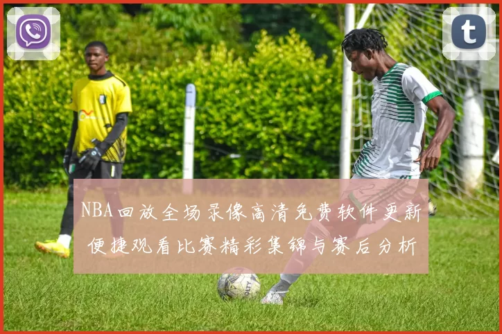 NBA回放全场录像高清免费软件更新 便捷观看比赛精彩集锦与赛后分析