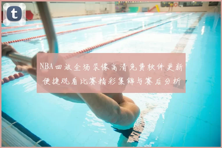 NBA回放全场录像高清免费软件更新 便捷观看比赛精彩集锦与赛后分析