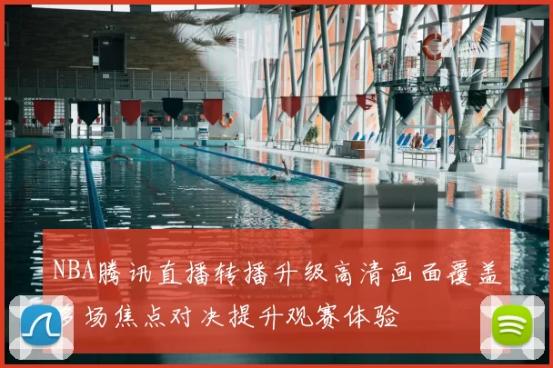 NBA腾讯直播转播升级高清画面覆盖多场焦点对决提升观赛体验