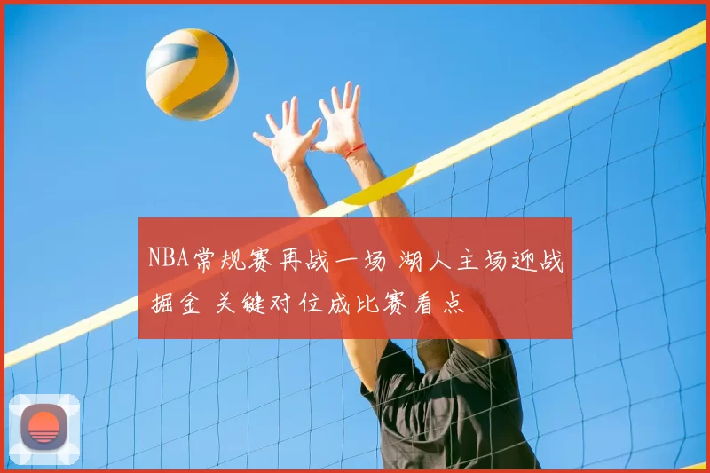 NBA常规赛再战一场 湖人主场迎战掘金 关键对位成比赛看点