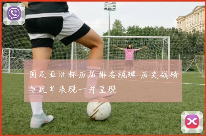 国足亚洲杯历届排名梳理 历史战绩与近年表现一并呈现