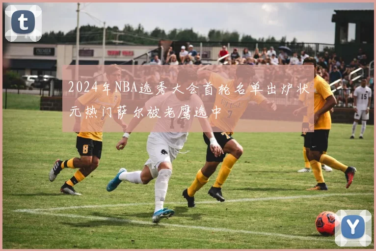 2024年NBA选秀大会首轮名单出炉状元热门萨尔被老鹰选中
