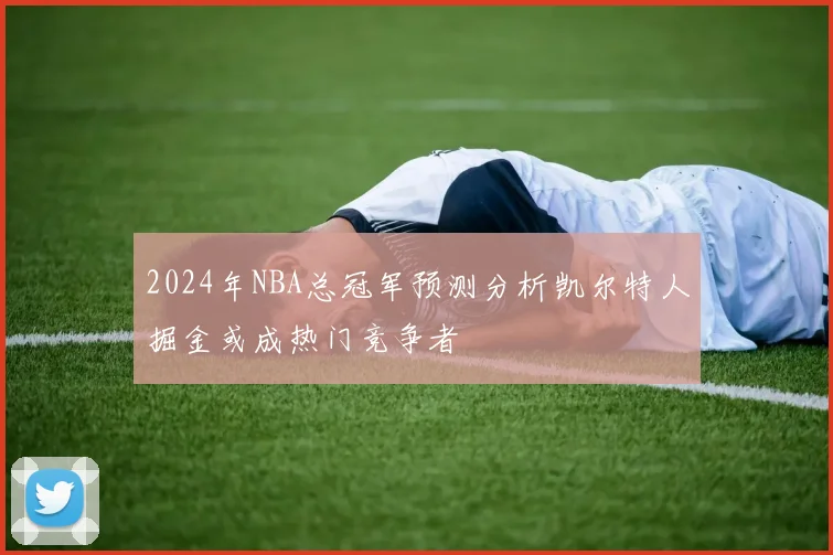 2024年NBA总冠军预测分析凯尔特人掘金或成热门竞争者