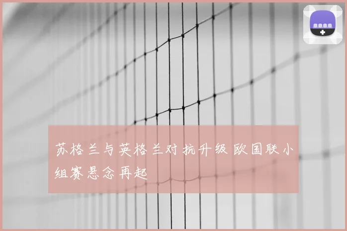 苏格兰与英格兰对抗升级 欧国联小组赛悬念再起