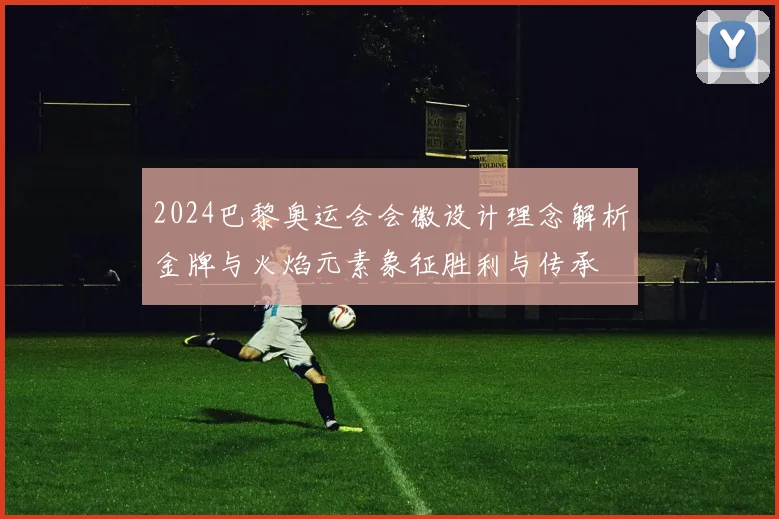 2024巴黎奥运会会徽设计理念解析金牌与火焰元素象征胜利与传承