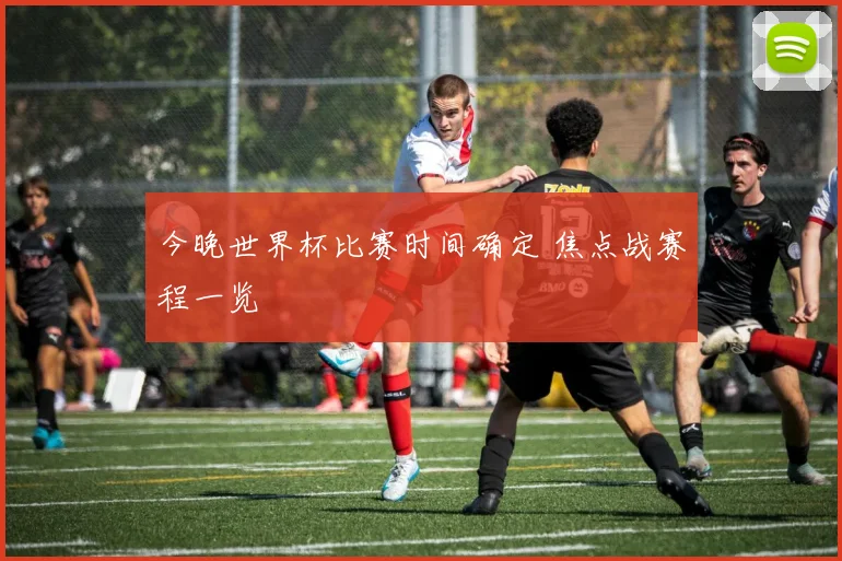 今晚世界杯比赛时间确定 焦点战赛程一览