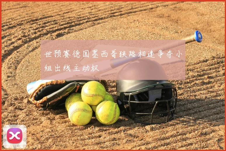 世预赛德国墨西哥狭路相逢争夺小组出线主动权