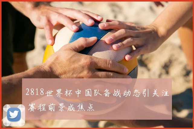 2818世界杯中国队备战动态引关注 赛程前景成焦点