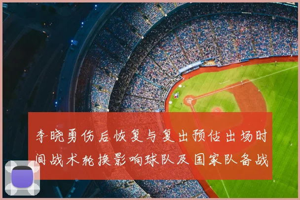 李晓勇伤后恢复与复出预估出场时间战术轮换影响球队及国家队备战