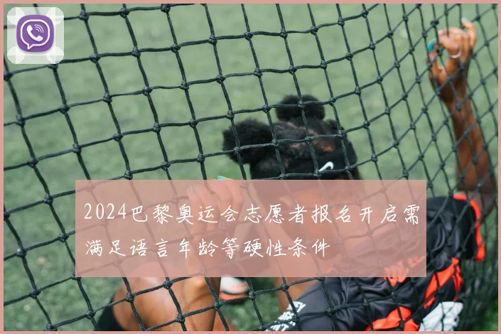 2024巴黎奥运会志愿者报名开启需满足语言年龄等硬性条件