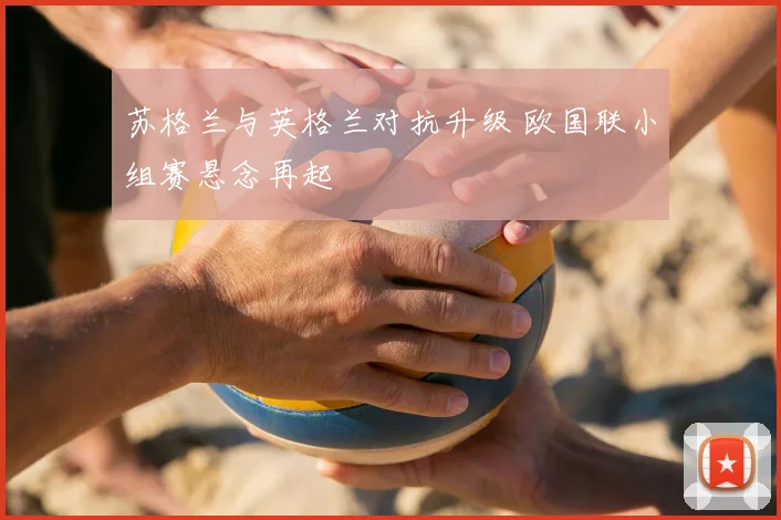 苏格兰与英格兰对抗升级 欧国联小组赛悬念再起