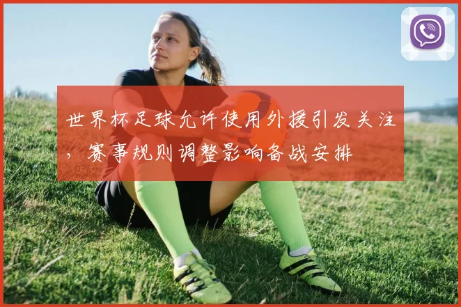 世界杯足球允许使用外援引发关注,赛事规则调整影响备战安排