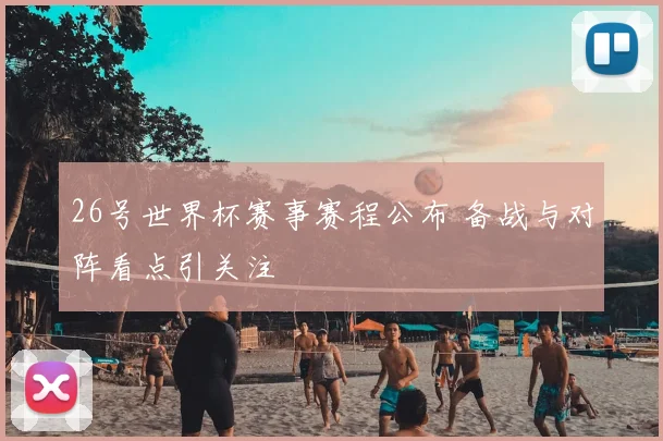 26号世界杯赛事赛程公布 备战与对阵看点引关注