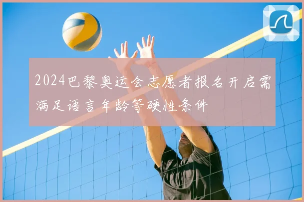 2024巴黎奥运会志愿者报名开启需满足语言年龄等硬性条件