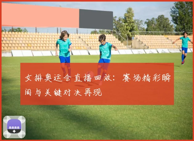 女排奥运会直播回放:赛场精彩瞬间与关键对决再现
