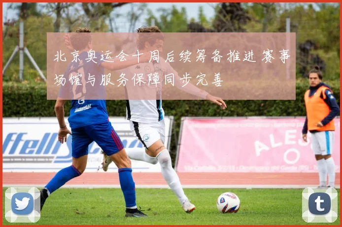 北京奥运会十周后续筹备推进 赛事场馆与服务保障同步完善