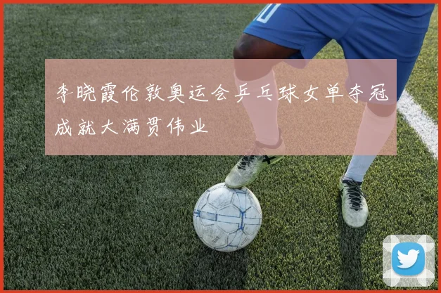 李晓霞伦敦奥运会乒乓球女单夺冠成就大满贯伟业