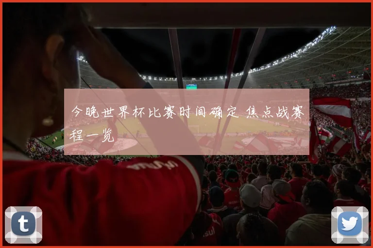 今晚世界杯比赛时间确定 焦点战赛程一览