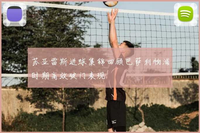 苏亚雷斯进球集锦回顾巴萨利物浦时期高效破门表现