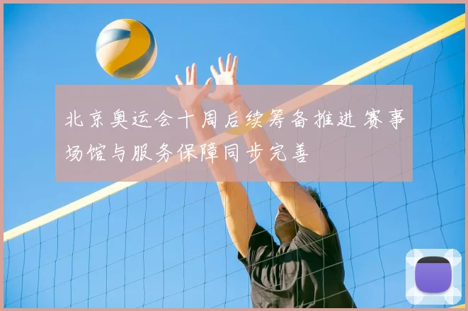 北京奥运会十周后续筹备推进 赛事场馆与服务保障同步完善